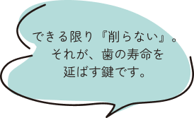 できる限り『削らない』。それが、歯の寿命を延ばす鍵です。